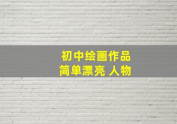 初中绘画作品简单漂亮 人物